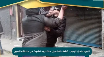 تنويه عاجل اليوم.. كشف تفاصيل مشاجرة نشبت في منطقة المرج